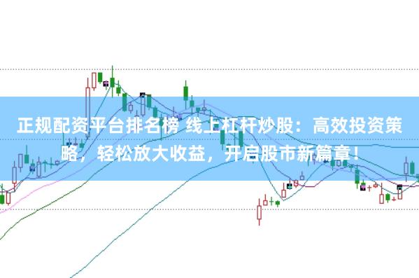 正规配资平台排名榜 线上杠杆炒股：高效投资策略，轻松放大收益，开启股市新篇章！