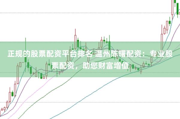 正规的股票配资平台排名 温州陈曙配资：专业股票配资，助您财富增值