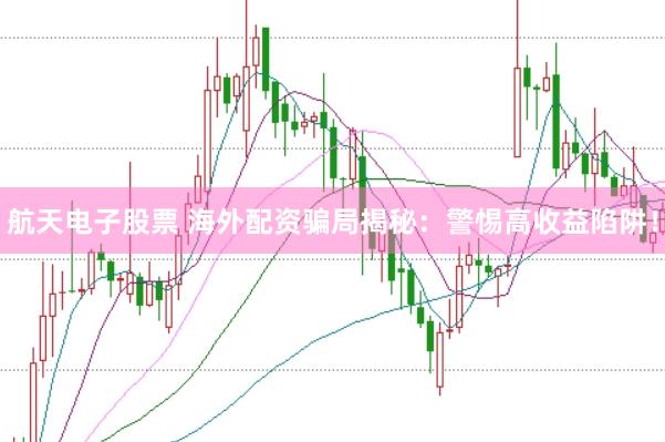 航天电子股票 海外配资骗局揭秘：警惕高收益陷阱！