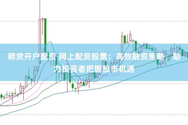 期货开户配资 网上配资股票：高效融资策略，助力投资者把握股市机遇