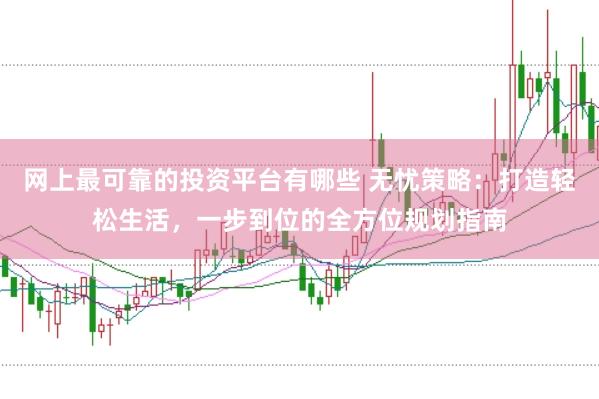 网上最可靠的投资平台有哪些 无忧策略：打造轻松生活，一步到位的全方位规划指南