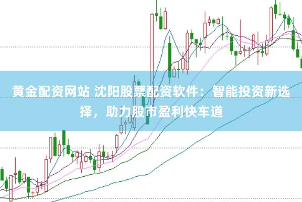 黄金配资网站 沈阳股票配资软件：智能投资新选择，助力股市盈利快车道
