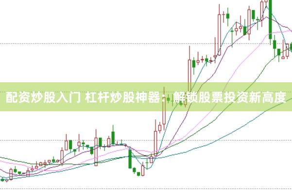 配资炒股入门 杠杆炒股神器：解锁股票投资新高度