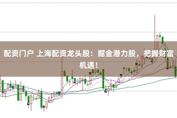 配资门户 上海配资龙头股：掘金潜力股，把握财富机遇！