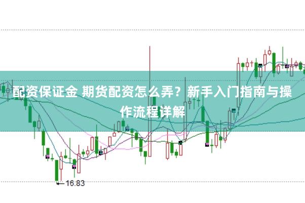 配资保证金 期货配资怎么弄？新手入门指南与操作流程详解