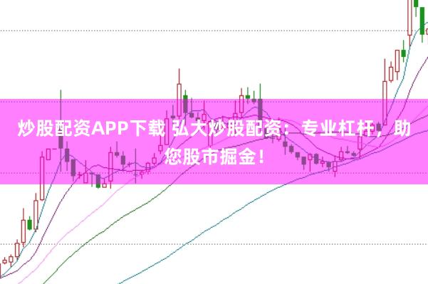 炒股配资APP下载 弘大炒股配资：专业杠杆，助您股市掘金！