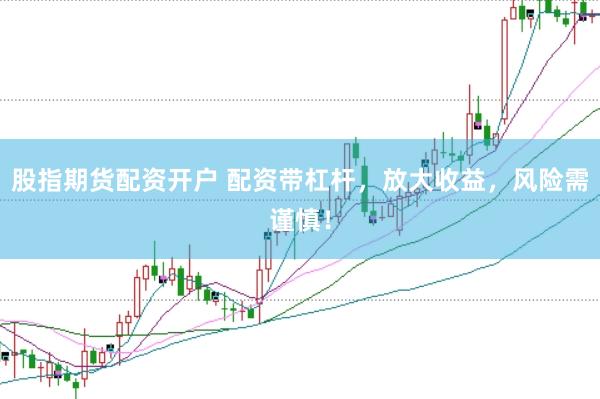 股指期货配资开户 配资带杠杆，放大收益，风险需谨慎！