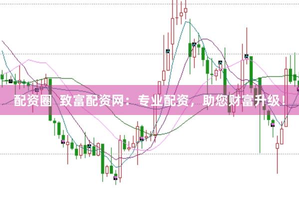 配资圈  致富配资网：专业配资，助您财富升级！