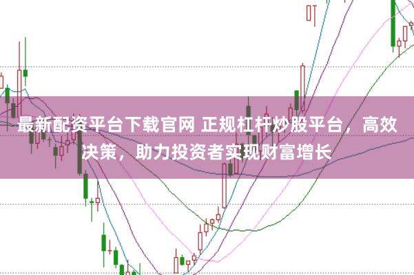 最新配资平台下载官网 正规杠杆炒股平台，高效决策，助力投资者实现财富增长