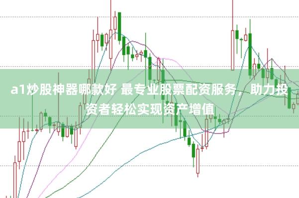 a1炒股神器哪款好 最专业股票配资服务，助力投资者轻松实现资产增值