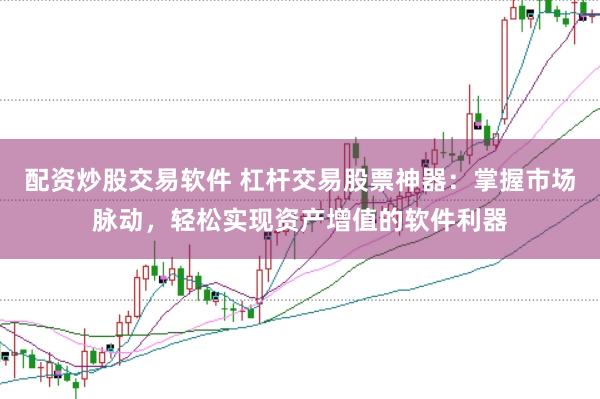 配资炒股交易软件 杠杆交易股票神器：掌握市场脉动，轻松实现资产增值的软件利器