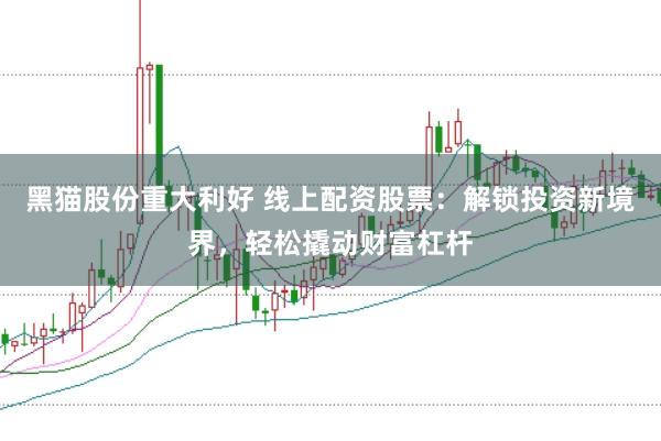 黑猫股份重大利好 线上配资股票：解锁投资新境界，轻松撬动财富杠杆