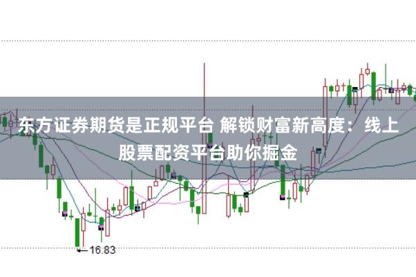 东方证券期货是正规平台 解锁财富新高度：线上股票配资平台助你掘金