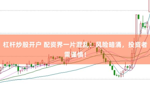 杠杆炒股开户 配资界一片混乱：风险暗涌，投资者需谨慎！