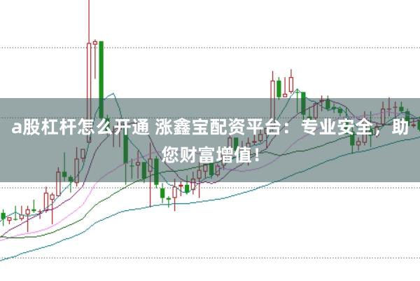 a股杠杆怎么开通 涨鑫宝配资平台：专业安全，助您财富增值！
