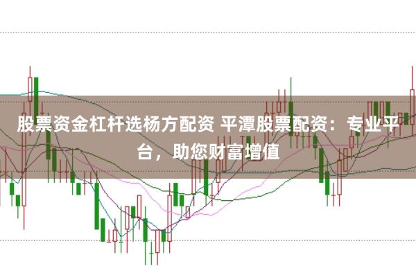 股票资金杠杆选杨方配资 平潭股票配资：专业平台，助您财富增值