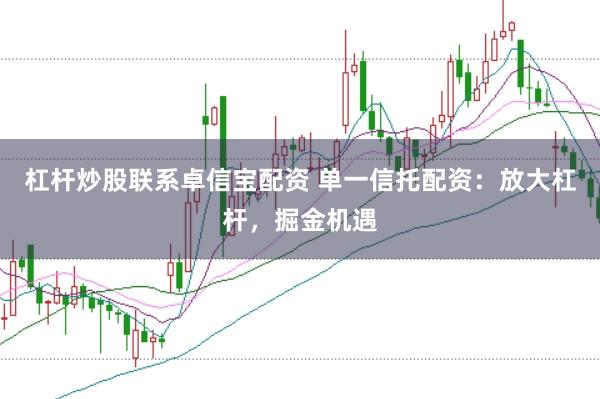 杠杆炒股联系卓信宝配资 单一信托配资：放大杠杆，掘金机遇