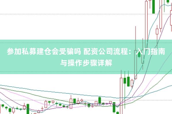 参加私募建仓会受骗吗 配资公司流程：入门指南与操作步骤详解