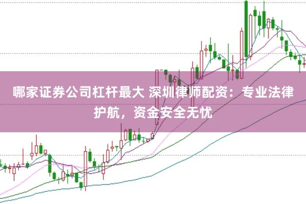 哪家证券公司杠杆最大 深圳律师配资：专业法律护航，资金安全无忧