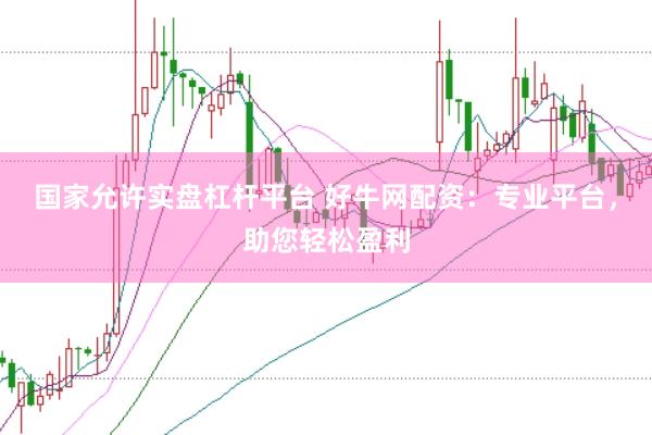 国家允许实盘杠杆平台 好牛网配资：专业平台，助您轻松盈利