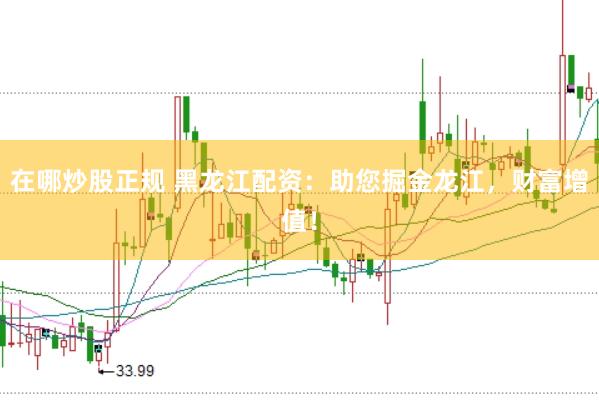 在哪炒股正规 黑龙江配资：助您掘金龙江，财富增值！