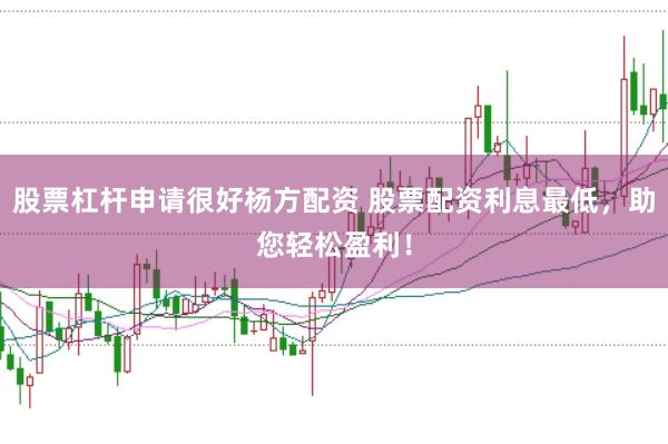 股票杠杆申请很好杨方配资 股票配资利息最低，助您轻松盈利！
