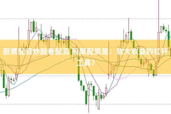 股票配资炒股看配资 股票配资是：放大收益的杠杆工具？