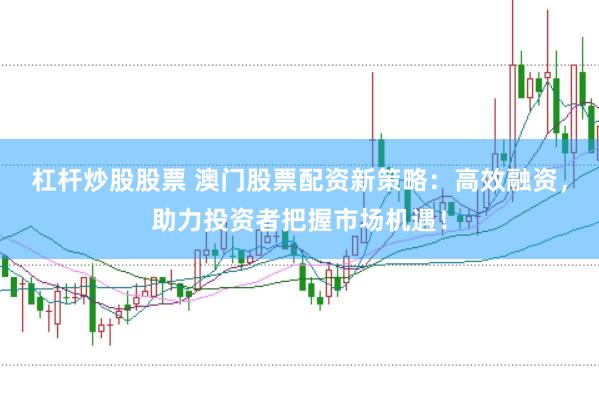 杠杆炒股股票 澳门股票配资新策略：高效融资，助力投资者把握市场机遇！