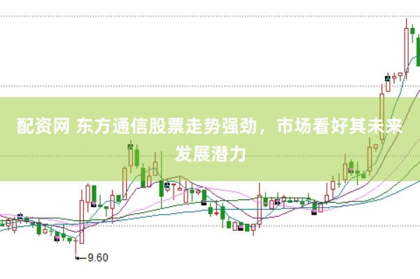 配资网 东方通信股票走势强劲，市场看好其未来发展潜力