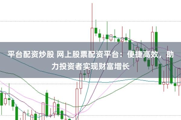 平台配资炒股 网上股票配资平台：便捷高效，助力投资者实现财富增长