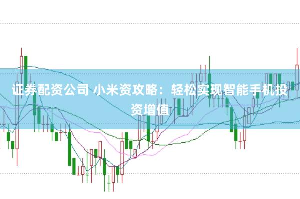 证券配资公司 小米资攻略：轻松实现智能手机投资增值