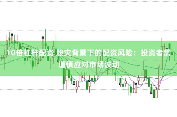 10倍杠杆配资 股灾背景下的配资风险：投资者需谨慎应对市场波动