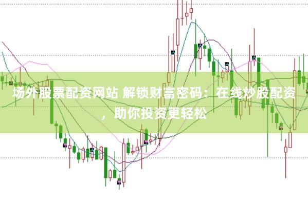 场外股票配资网站 解锁财富密码：在线炒股配资，助你投资更轻松