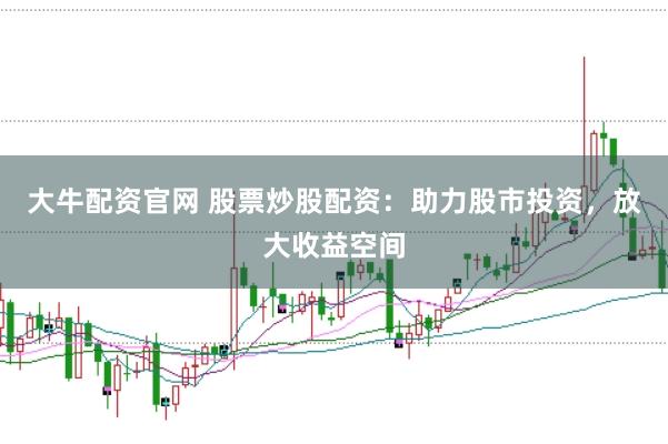 大牛配资官网 股票炒股配资：助力股市投资，放大收益空间
