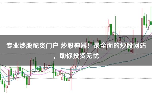 专业炒股配资门户 炒股神器！最全面的炒股网站，助你投资无忧