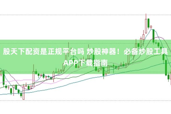 股天下配资是正规平台吗 炒股神器！必备炒股工具APP下载指南