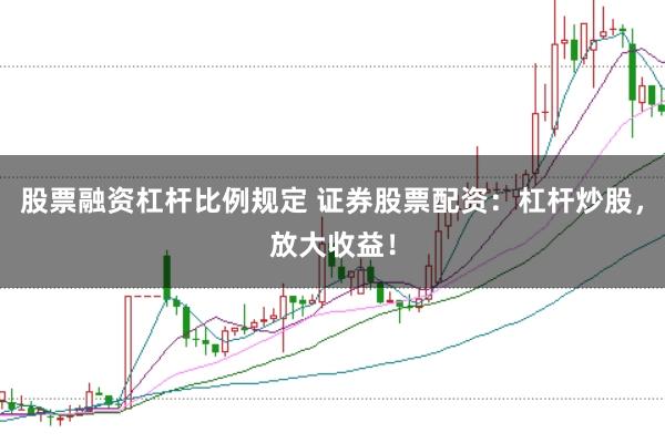 股票融资杠杆比例规定 证券股票配资：杠杆炒股，放大收益！