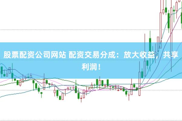 股票配资公司网站 配资交易分成：放大收益，共享利润！