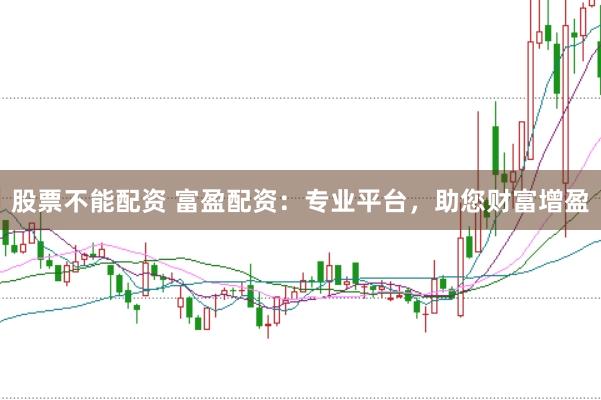 股票不能配资 富盈配资：专业平台，助您财富增盈