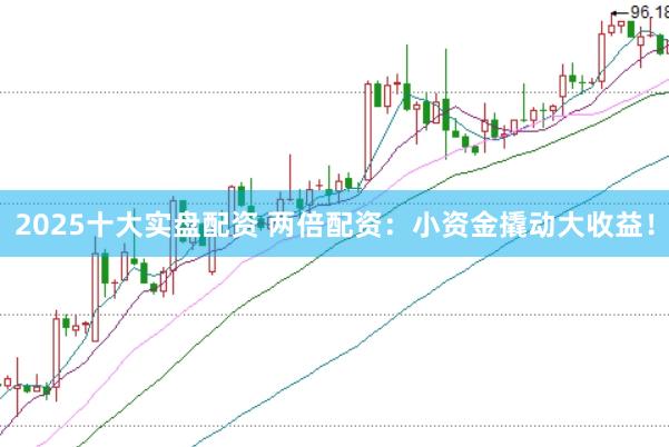 2025十大实盘配资 两倍配资：小资金撬动大收益！