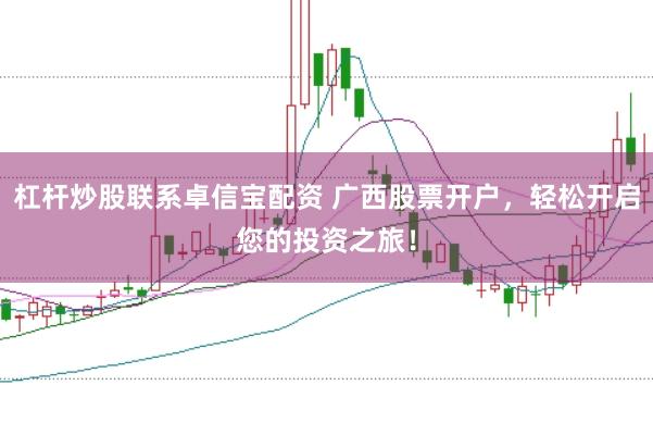 杠杆炒股联系卓信宝配资 广西股票开户，轻松开启您的投资之旅！