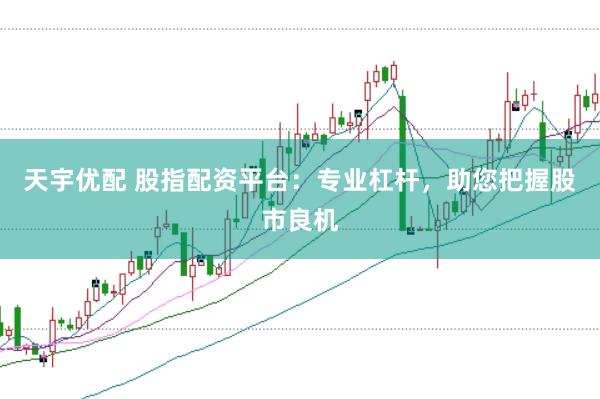 天宇优配 股指配资平台：专业杠杆，助您把握股市良机