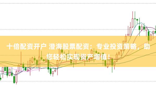 十倍配资开户 澄海股票配资：专业投资策略，助您轻松实现资产增值！