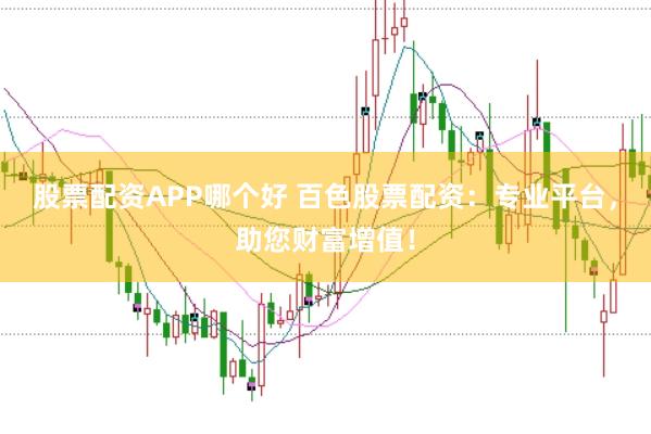股票配资APP哪个好 百色股票配资：专业平台，助您财富增值！