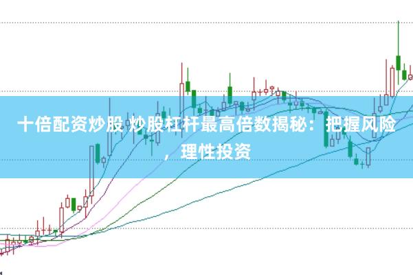 十倍配资炒股 炒股杠杆最高倍数揭秘：把握风险，理性投资