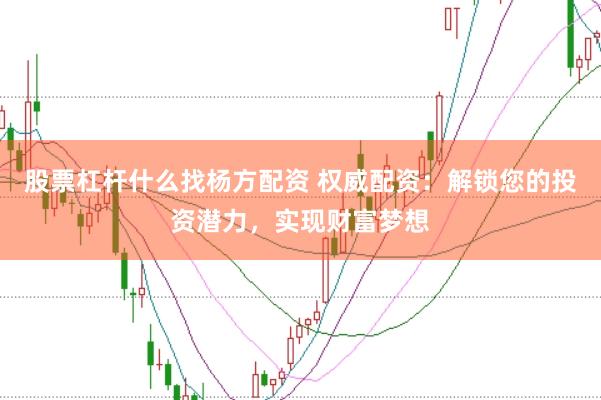 股票杠杆什么找杨方配资 权威配资：解锁您的投资潜力，实现财富梦想