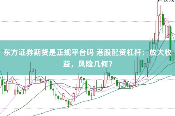 东方证券期货是正规平台吗 港股配资杠杆：放大收益，风险几何？