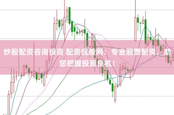 炒股配资咨询投资 配资侃股网：专业股票配资，助您把握投资良机！