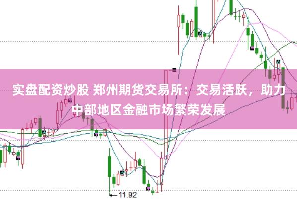 实盘配资炒股 郑州期货交易所：交易活跃，助力中部地区金融市场繁荣发展