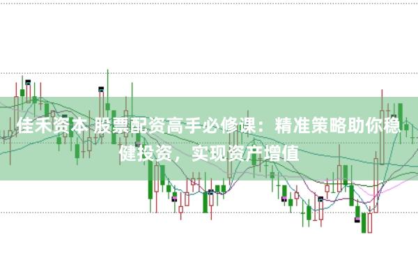 佳禾资本 股票配资高手必修课：精准策略助你稳健投资，实现资产增值